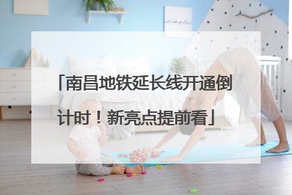 南昌地铁延长线开通倒计时！新亮点提前看
