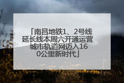 南昌地铁1、2号线延长线本周六开通运营 城市轨道网迈入160公里新时代