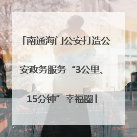 南通海门公安打造公安政务服务“3公里、15分钟”幸福圈