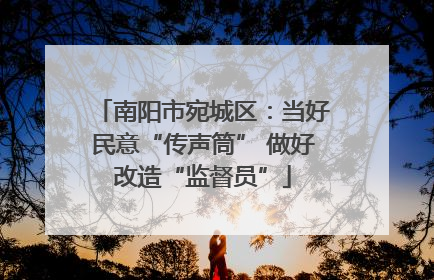南阳市宛城区：当好民意“传声筒” 做好改造“监督员”