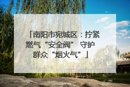 南阳市宛城区：拧紧燃气“安全阀” 守护群众“烟火气”