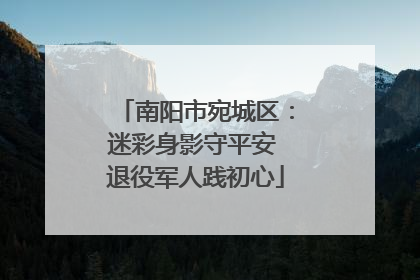 南阳市宛城区：迷彩身影守平安 退役军人践初心