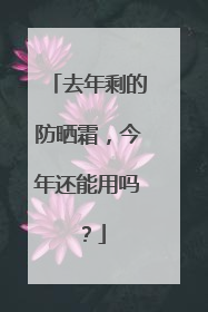 去年剩的防晒霜，今年还能用吗？
