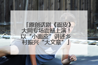 原创话剧《面皮》大同专场震撼上演！以“小面皮”讲述乡村振兴“大文章”
