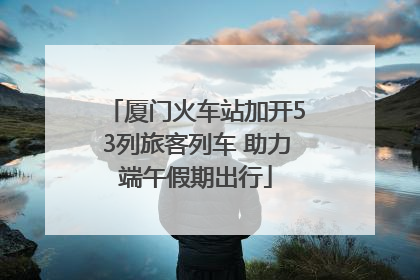 厦门火车站加开53列旅客列车 助力端午假期出行