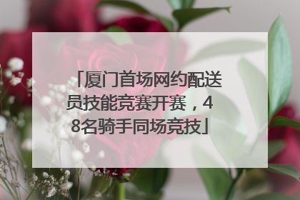 厦门首场网约配送员技能竞赛开赛，48名骑手同场竞技