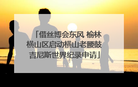 借丝博会东风 榆林横山区启动横山老腰鼓吉尼斯世界纪录申请