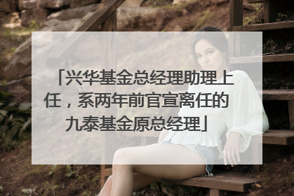 兴华基金总经理助理上任，系两年前官宣离任的九泰基金原总经理