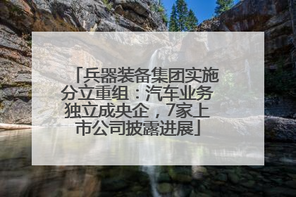 兵器装备集团实施分立重组：汽车业务独立成央企，7家上市公司披露进展