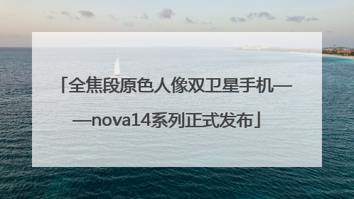 全焦段原色人像双卫星手机——nova14系列正式发布