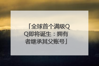 全球首个满级QQ即将诞生：拥有者继承其父账号