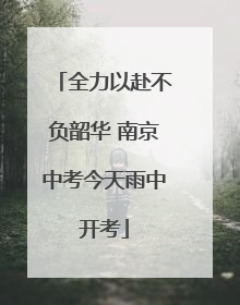 全力以赴不负韶华 南京中考今天雨中开考