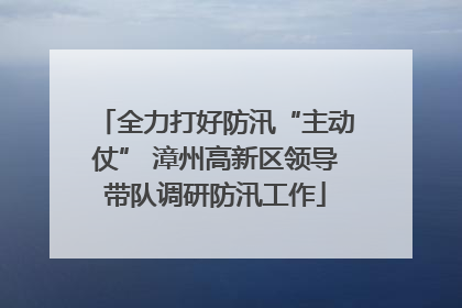 全力打好防汛“主动仗” 漳州高新区领导带队调研防汛工作