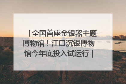 全国首座金银器主题博物馆！江口沉银博物馆今年底投入试运行｜万千气象看四川