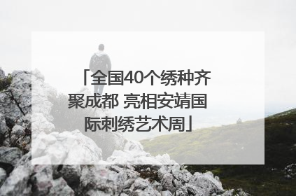 全国40个绣种齐聚成都 亮相安靖国际刺绣艺术周