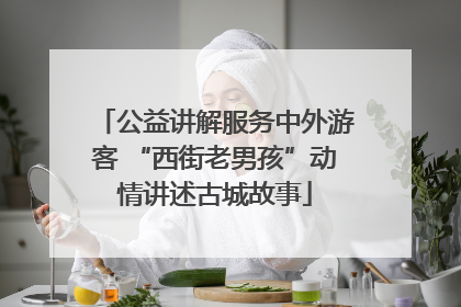 公益讲解服务中外游客 “西街老男孩”动情讲述古城故事