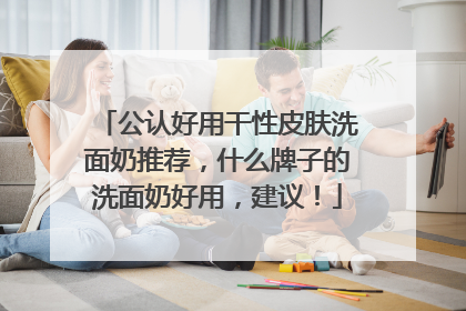 公认好用干性皮肤洗面奶推荐，什么牌子的洗面奶好用，建议！