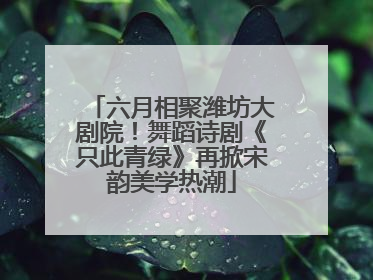 六月相聚潍坊大剧院！舞蹈诗剧《只此青绿》再掀宋韵美学热潮