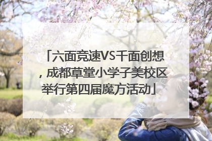 六面竞速VS千面创想，成都草堂小学子美校区举行第四届魔方活动