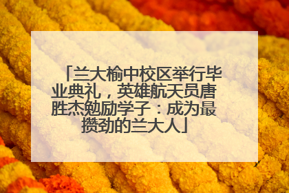 兰大榆中校区举行毕业典礼，英雄航天员唐胜杰勉励学子：成为最攒劲的兰大人