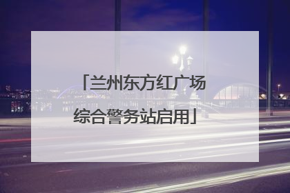 兰州东方红广场综合警务站启用