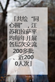 共绘“同心圆”，江苏和拉萨平均每年开展各层次交流200多批、近2000人次