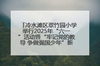 冷水滩区翠竹园小学举行2025年“六一”活动暨“牢记党的教导 争做强国少年”新队员入队仪式