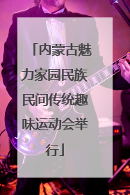 内蒙古魅力家园民族民间传统趣味运动会举行