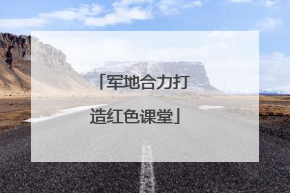 军地合力打造红色课堂