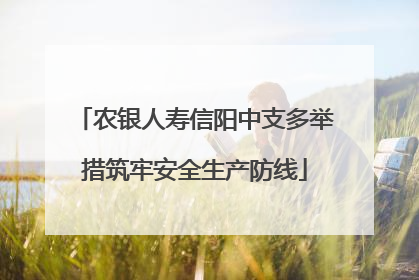 农银人寿信阳中支多举措筑牢安全生产防线