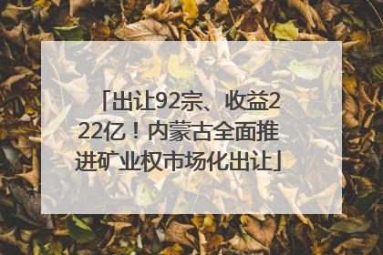 出让92宗、收益222亿！内蒙古全面推进矿业权市场化出让