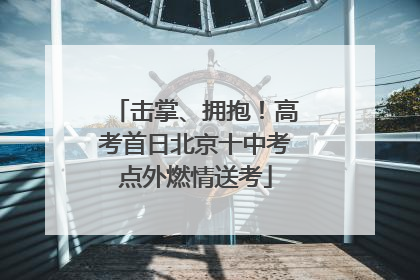 击掌、拥抱！高考首日北京十中考点外燃情送考