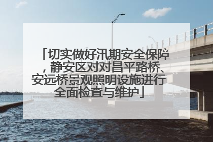 切实做好汛期安全保障，静安区对对昌平路桥、安远桥景观照明设施进行全面检查与维护
