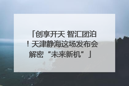 创享开天 智汇团泊！天津静海这场发布会解密“未来新机”