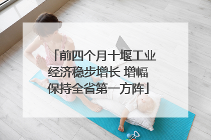 前四个月十堰工业经济稳步增长 增幅保持全省第一方阵