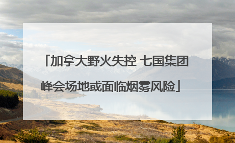 加拿大野火失控 七国集团峰会场地或面临烟雾风险