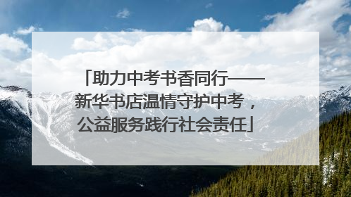 助力中考书香同行——新华书店温情守护中考，公益服务践行社会责任