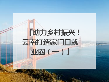 助力乡村振兴！云南打造家门口就业圈（一）