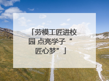 劳模工匠进校园 点亮学子“匠心梦”