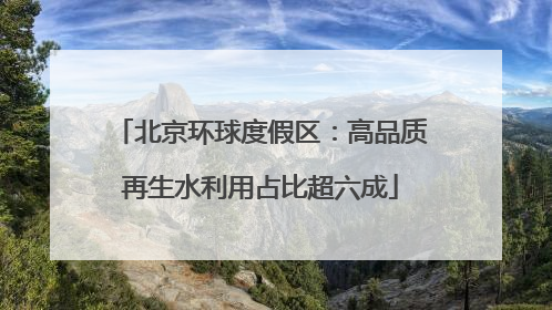 北京环球度假区：高品质再生水利用占比超六成