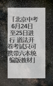 北京中考6月24日至25日进行 道法开卷考试只可携带六本统编版教材