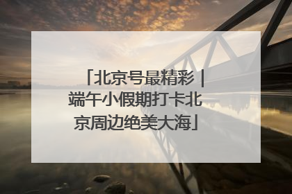 北京号最精彩｜端午小假期打卡北京周边绝美大海