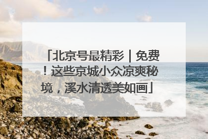 北京号最精彩｜免费！这些京城小众凉爽秘境，溪水清透美如画