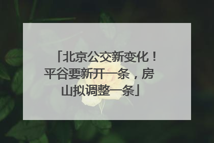 北京公交新变化！平谷要新开一条，房山拟调整一条