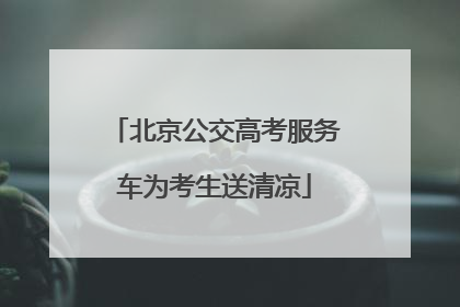 北京公交高考服务车为考生送清凉