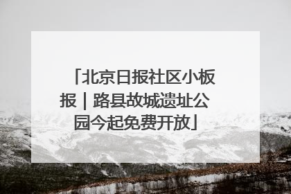 北京日报社区小板报｜路县故城遗址公园今起免费开放