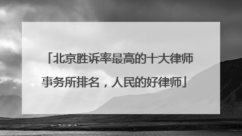 北京胜诉率最高的十大律师事务所排名，人民的好律师