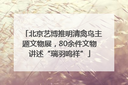 北京艺博推明清禽鸟主题文物展，80余件文物讲述“瑞羽鸣祥”
