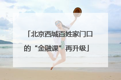 北京西城百姓家门口的“金融课”再升级