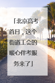 北京高考首日，这个街道工会的暖心伴考服务来了